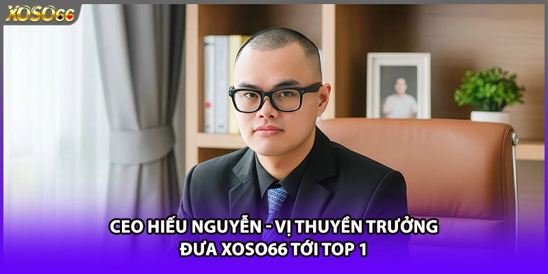 CEO Hiếu Nguyễn - Vị Thuyền Trưởng Đưa Xoso66 Tới Top 1 -...